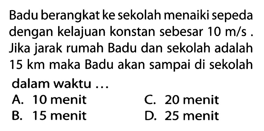 Badu berangkat ke sekolah menaiki sepeda dengan kelajuan konstan sebesar 10 m/s Jika jarak rumah Badu dan sekolah adalah 15 km maka Badu akan sampai di sekolah dalam waktu ...