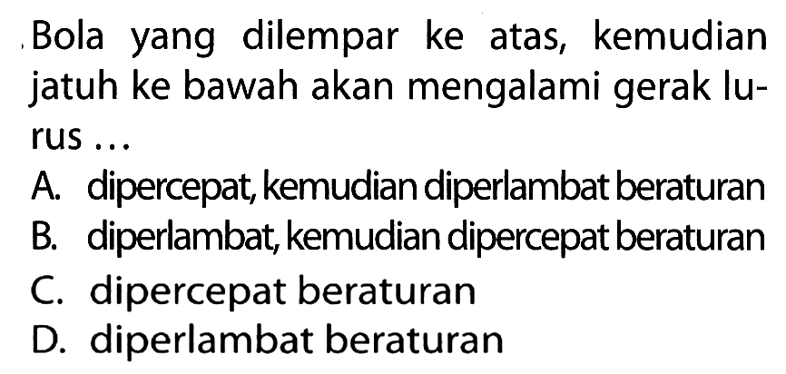 Bola yang dilempar ke atas, kemudian jatuh ke bawah akan mengalami gerak lu- rus..