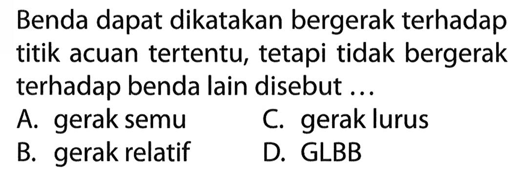 Benda dapat dikatakan bergerak terhadap titik acuan tertentu, tetapi tidak bergerak terhadap benda lain disebut ...