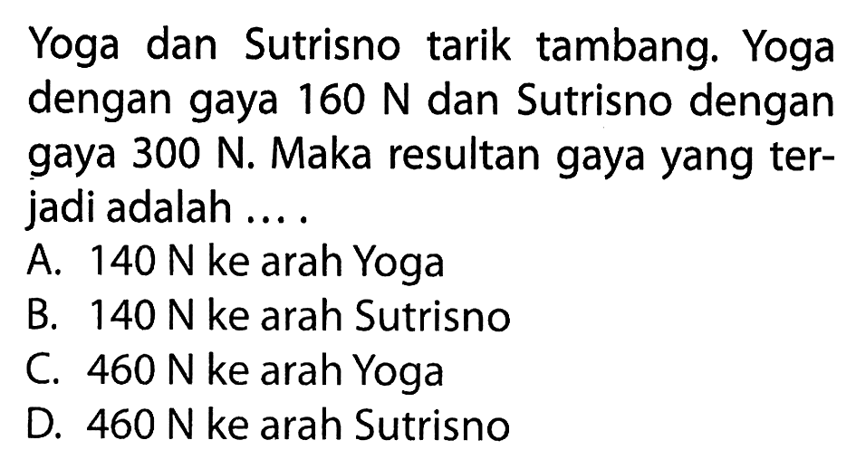 Yoga dan Sutrisno tarik tambang. Yoga dengan gaya 160 N dan Sutrisno dengan gaya 300 N. Maka resultan gaya yang terjadi adalah ....
