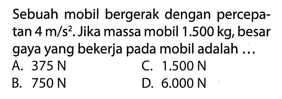 Sebuah mobil bergerak dengan percepa- tan 4 m/s^2.Jika massa mobil 1.500 kg, besar gaya yang bekerja pada mobil adalah ...