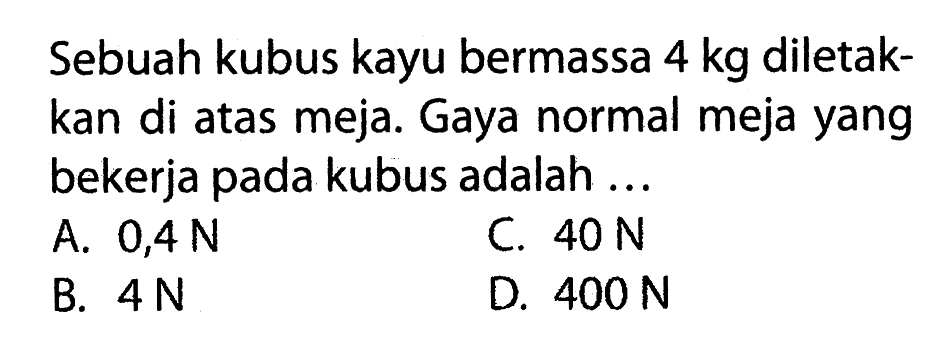 Sebuah kubus kayu bermassa 4 kg diletakkan di atas meja. Gaya normal meja yang bekerja pada kubus adalah ...