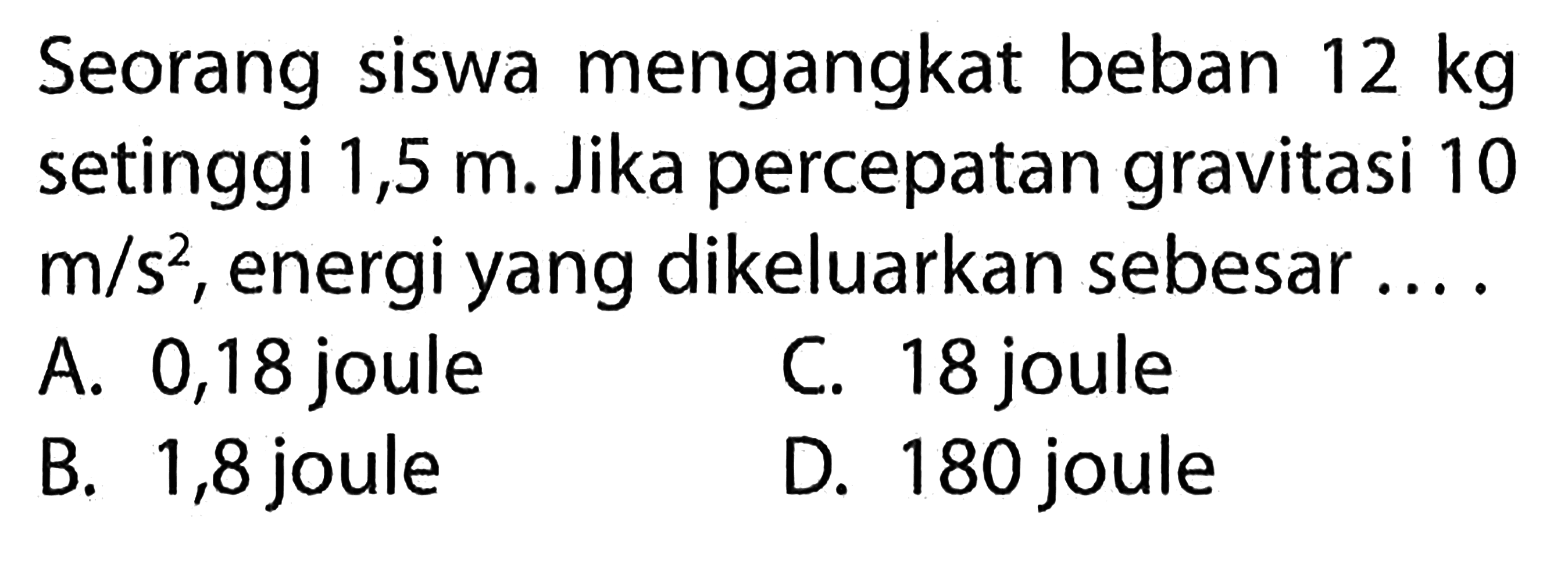 Seorang siswa mengangkat beban 12 kg setinggi 1,5 m. Jika percepatan gravitasi 10 m/s^2, energi yang dikeluarkan sebesar ....