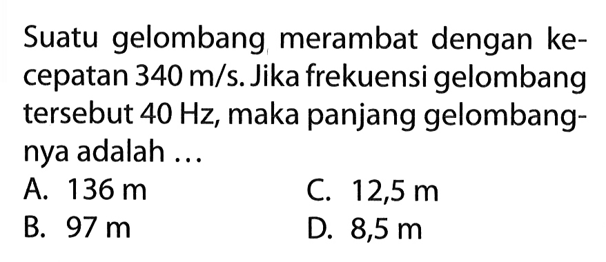 Suatu gelombang merambat dengan kecepatan  340 m/s. Jika frekuensi gelombang tersebut  40 Hz, maka panjang gelombangnya adalah ...
