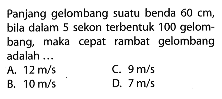 Panjang gelombang suatu benda 60 cm, bila dalam 5 sekon terbentuk 100 gelombang, maka cepat rambat gelombang adalah ...