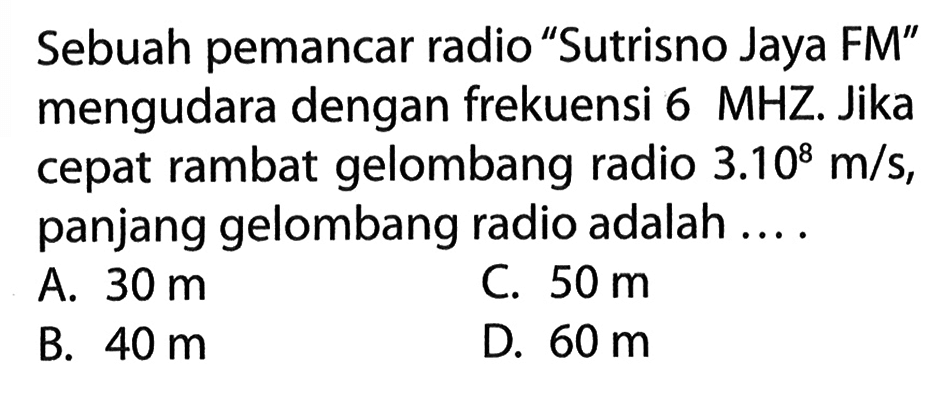 Sebuah pemancar radio 'Sutrisno Jaya FM' mengudara dengan frekuensi 6 MHZ. Jika cepat rambat gelombang radio 3.10^8 m/s, panjang gelombang radio adalah ....