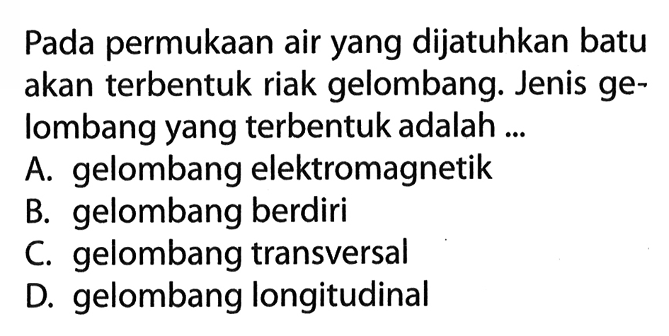 Pada permukaan air yang dijatuhkan batu akan terbentuk riak gelombang. Jenis gelombang yang terbentuk adalah ... A. gelombang elektromagnetik B. gelombang berdiri C. gelombang transversal D. gelombang longitudinal