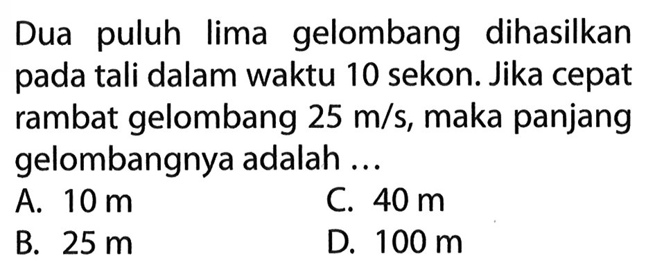 Dua puluh lima gelombang dihasilkan pada tali dalam waktu 10 sekon. Jika cepat rambat gelombang 25 m/s, maka panjang gelombangnya adalah ... 