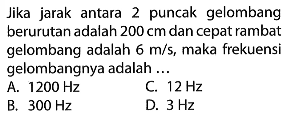 Jika jarak antara 2 puncak gelombang berurutan adalah 200 cm dan cepat rambat gelombang adalah 6 m/s, maka frekuensi gelombangnya adalah ...