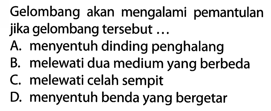 Gelombang akan mengalami pemantulan jika gelombang tersebut ...A. menyentuh dinding penghalangB. melewati dua medium yang berbedaC. melewati celah sempitD. menyentuh benda yang bergetar