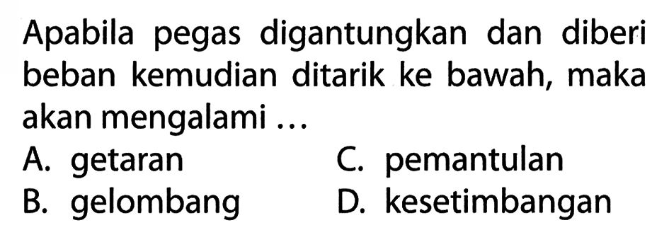 Apabila pegas digantungkan dan diberi beban kemudian ditarik ke bawah, maka akan mengalami ...
