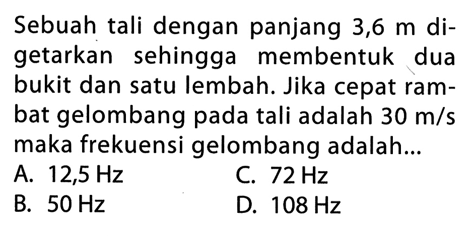 Sebuah tali dengan panjang 3,6 m digetarkan sehingga membentuk dua bukit dan satu lembah. Jika cepat rambat gelombang pada tali adalah 30 m/s maka frekuensi gelombang adalah... 