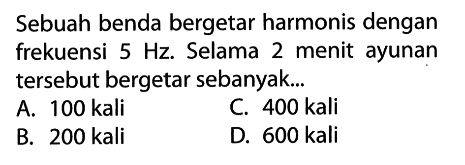 Sebuah benda bergetar harmonis dengan frekuensi  5 Hz . Selama 2 menit ayunan tersebut bergetar sebanyak...