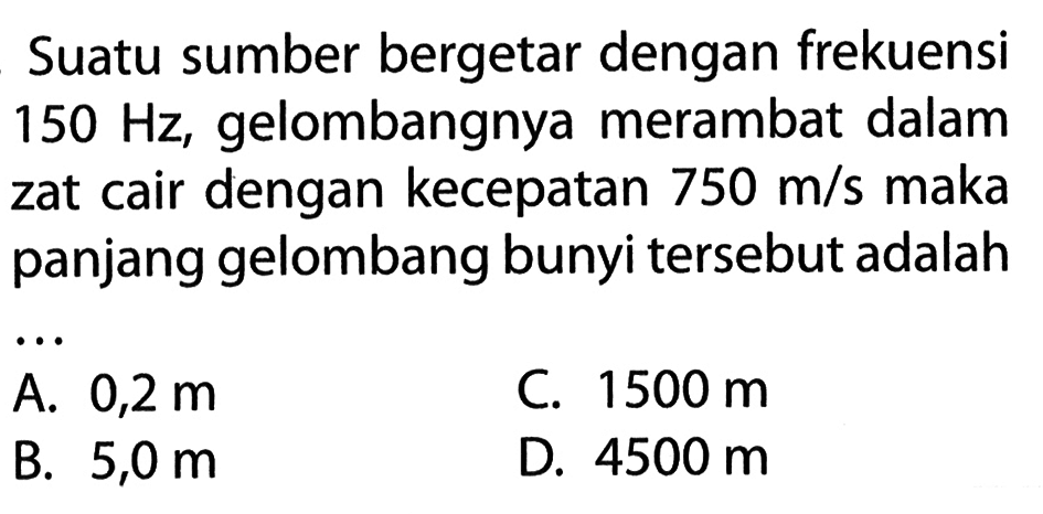 Suatu sumber bergetar dengan frekuensi 150 Hz, gelombangnya merambat dalam zat cair dengan kecepatan 750 m/s  maka panjang gelombang bunyi tersebut adalah ...