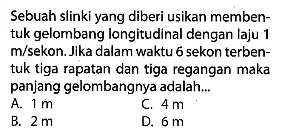 Sebuah slinki yang diberi usikan membentuk gelombang longitudinal dengan laju 1 m/sekon. Jika dalam waktu 6 sekon terbentuk tiga rapatan dan tiga regangan maka panjang gelombangnya adalah ... 