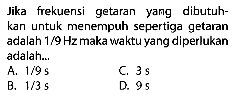 Jika frekuensi getaran yang dibutuhkan untuk menempuh sepertiga getaran adalah 1/9 Hz maka waktu yang diperlukan adalah...