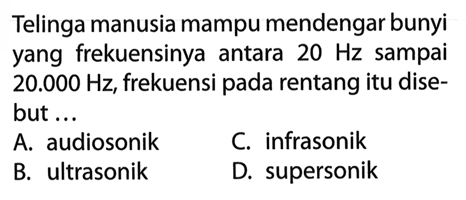 Telinga manusia mampu mendengar bunyi yang frekuensinya antara 20 Hz sampai 20.000 Hz, frekuensi pada rentang itu disebut ...A. audiosonikC. infrasonikB. ultrasonikD. supersonik