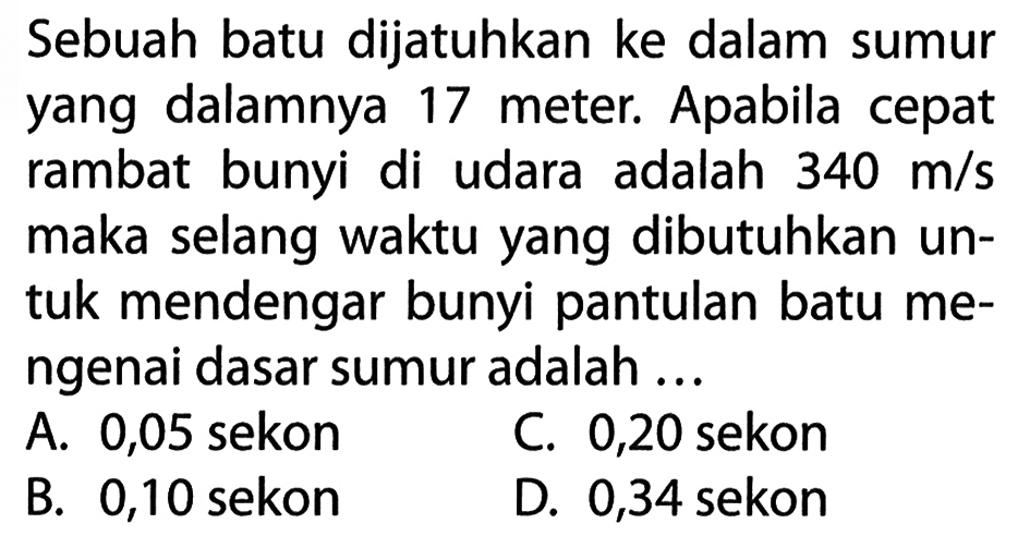 Sebuah batu dijatuhkan ke dalam sumur yang dalamnya 17 meter. Apabila cepat rambat bunyi di udara adalah  340 m/s  maka selang waktu yang dibutuhkan untuk mendengar bunyi pantulan batu mengenai dasar sumur adalah ...