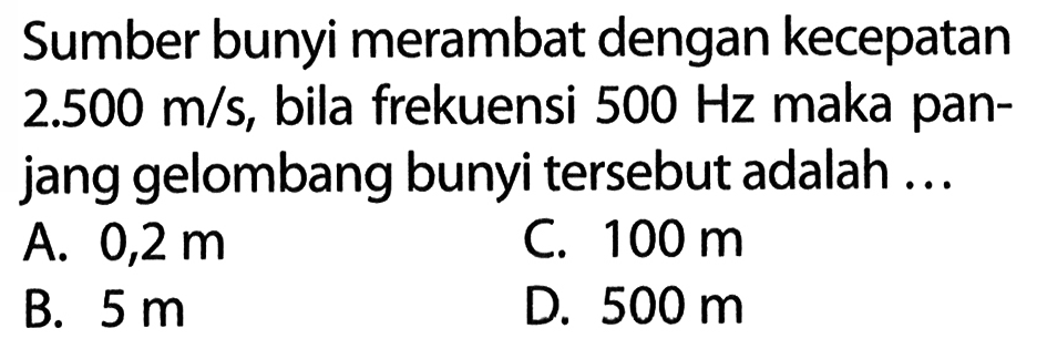 Sumber bunyi merambat dengan kecepatan 2.500 m/s, bila frekuensi 500 Hz maka panjang gelombang bunyi tersebut adalah ...
