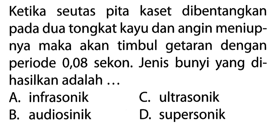 Ketika seutas pita kaset dibentangkan pada dua tongkat kayu dan angin meniupnya maka akan timbul getaran dengan periode 0,08 sekon. Jenis bunyi yang dihasilkan adalah ... 