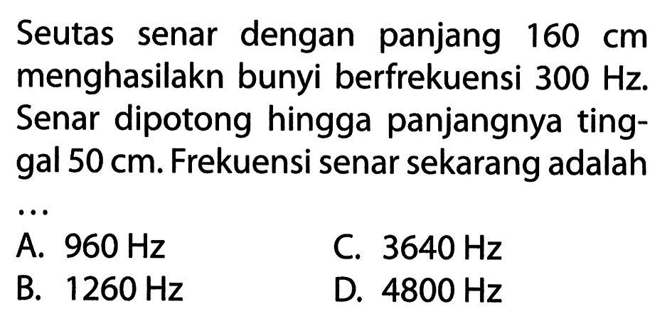 Seutas senar dengan panjang  160 cm  menghasilakn bunyi berfrekuensi  300 Hz . Senar dipotong hingga panjangnya tinggal  50 cm . Frekuensi senar sekarang adalah
 .. 