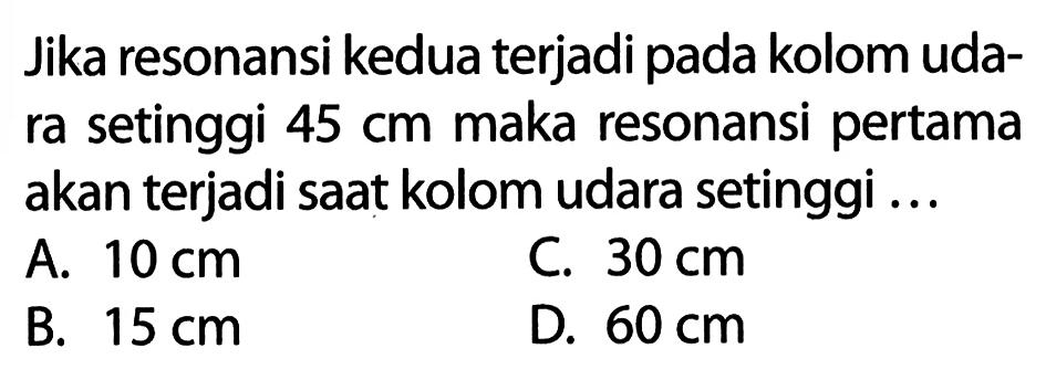 Jika resonansi kedua terjadi pada kolom udara setinggi 45 cm maka resonansi pertama akan terjadi saat kolom udara setinggi ...