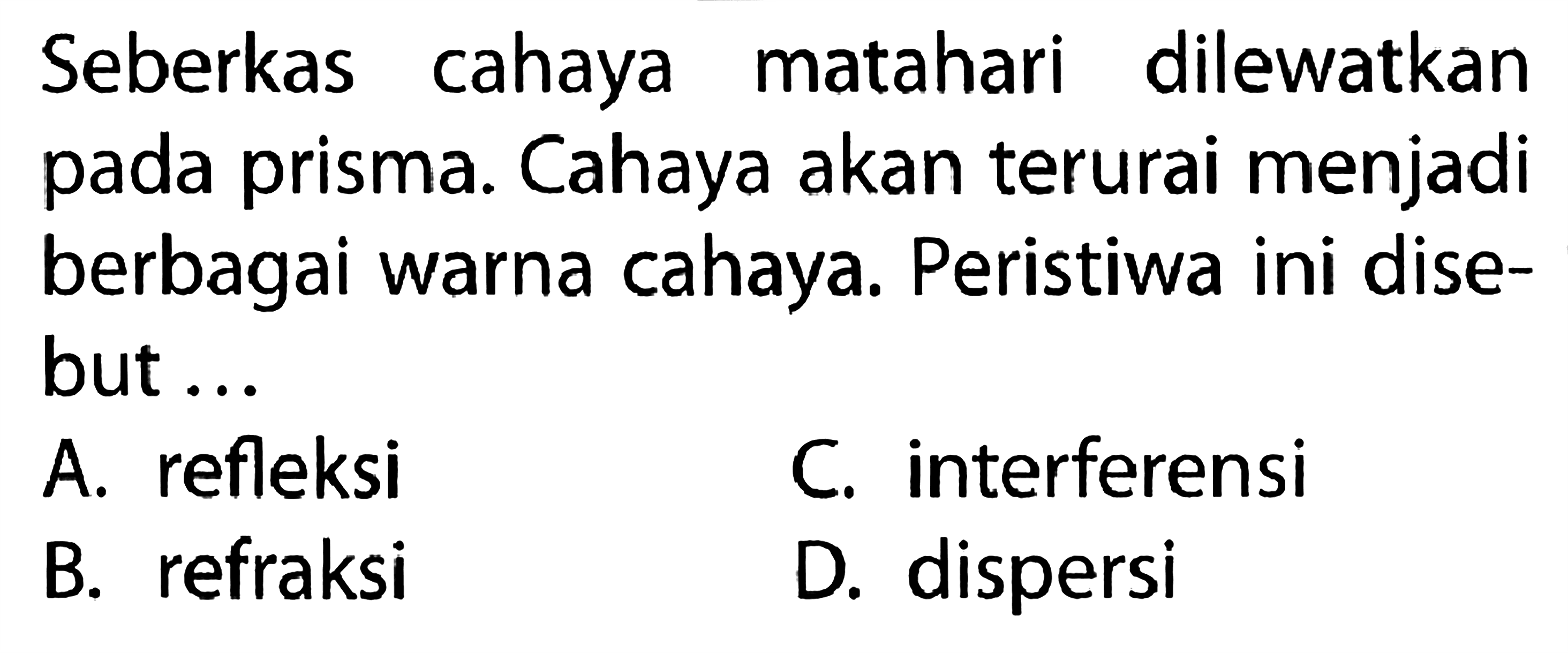 Seberkas cahaya matahari dilewatkan pada prisma. Cahaya akan terurai menjadi berbagai warna cahaya. Peristiwa ini disebut ... A. refleksi B. refraksi C. interferensi D. dispersi 