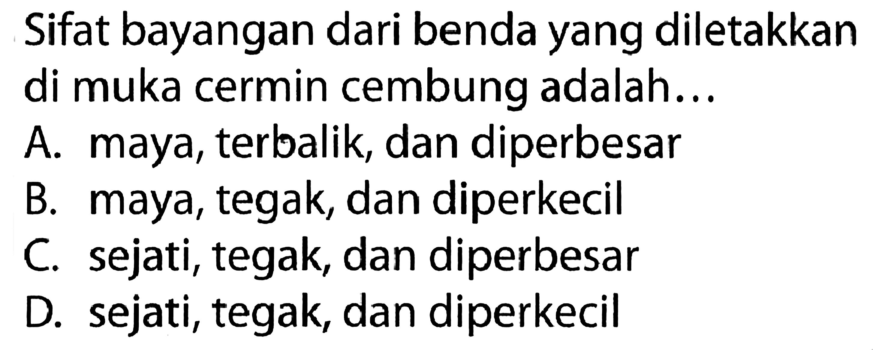 Sifat bayangan dari benda yang diletakkan di muka cermin cembung adalah...A. maya, terbalik, dan diperbesarB. maya, tegak, dan diperkecilC. sejati, tegak, dan diperbesarD. sejati, tegak, dan diperkecil