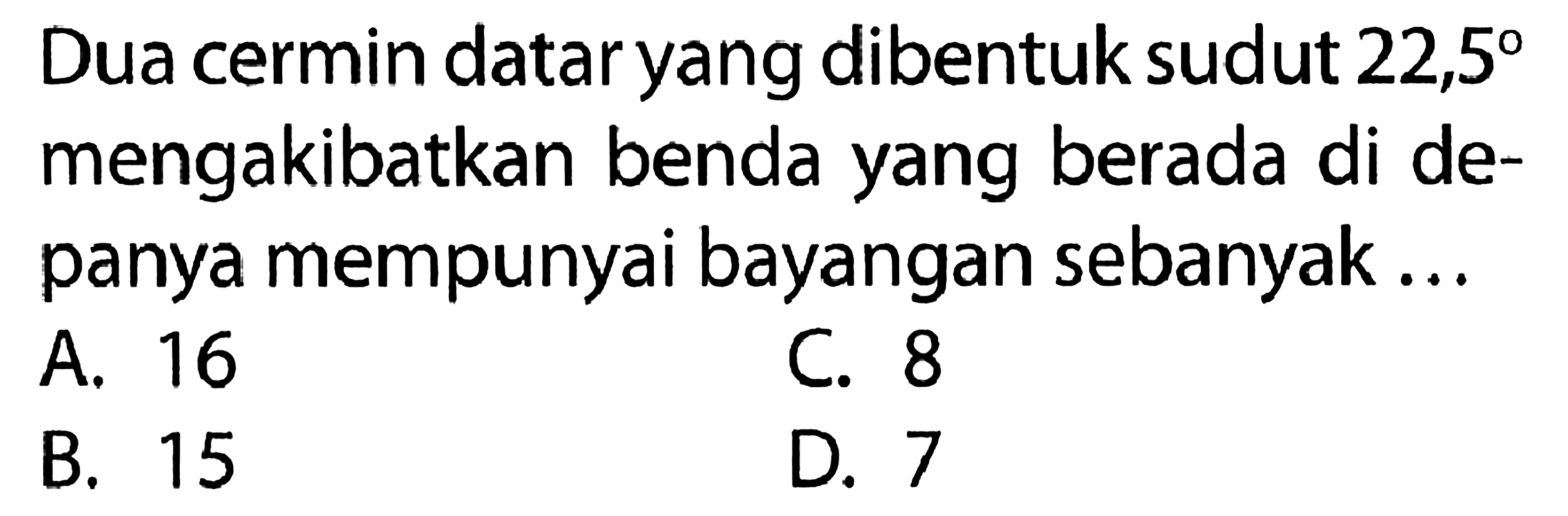 Dua cermin datar yang dibentuk sudut  22,5  mengakibatkan benda yang berada di depanya mempunyai bayangan sebanyak...