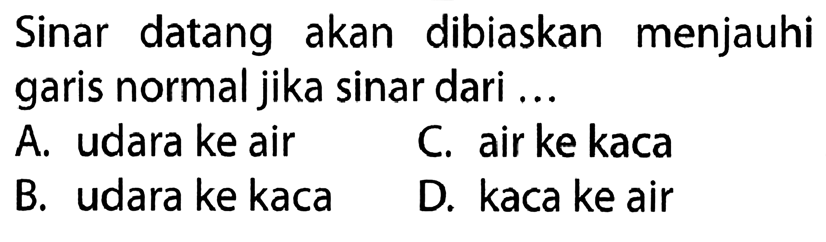 Sinar datang akan dibiaskan menjauhi garis normal jika sinar dari ...A. udara ke airC. air ke kacaB. udara ke kacaD. kaca ke air 