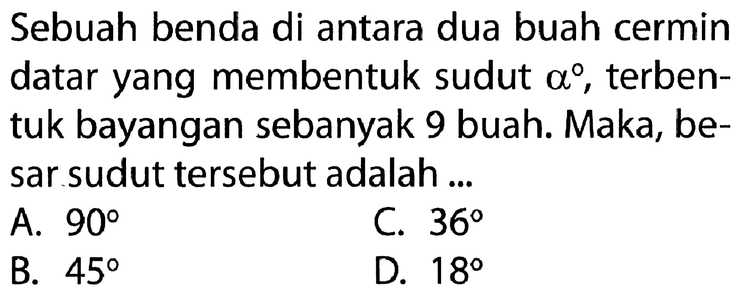 Sebuah benda di antara dua buah cermin datar yang membentuk sudut alpha, terbentuk bayangan sebanyak 9 buah. Maka, besar sudut tersebut adalah ...