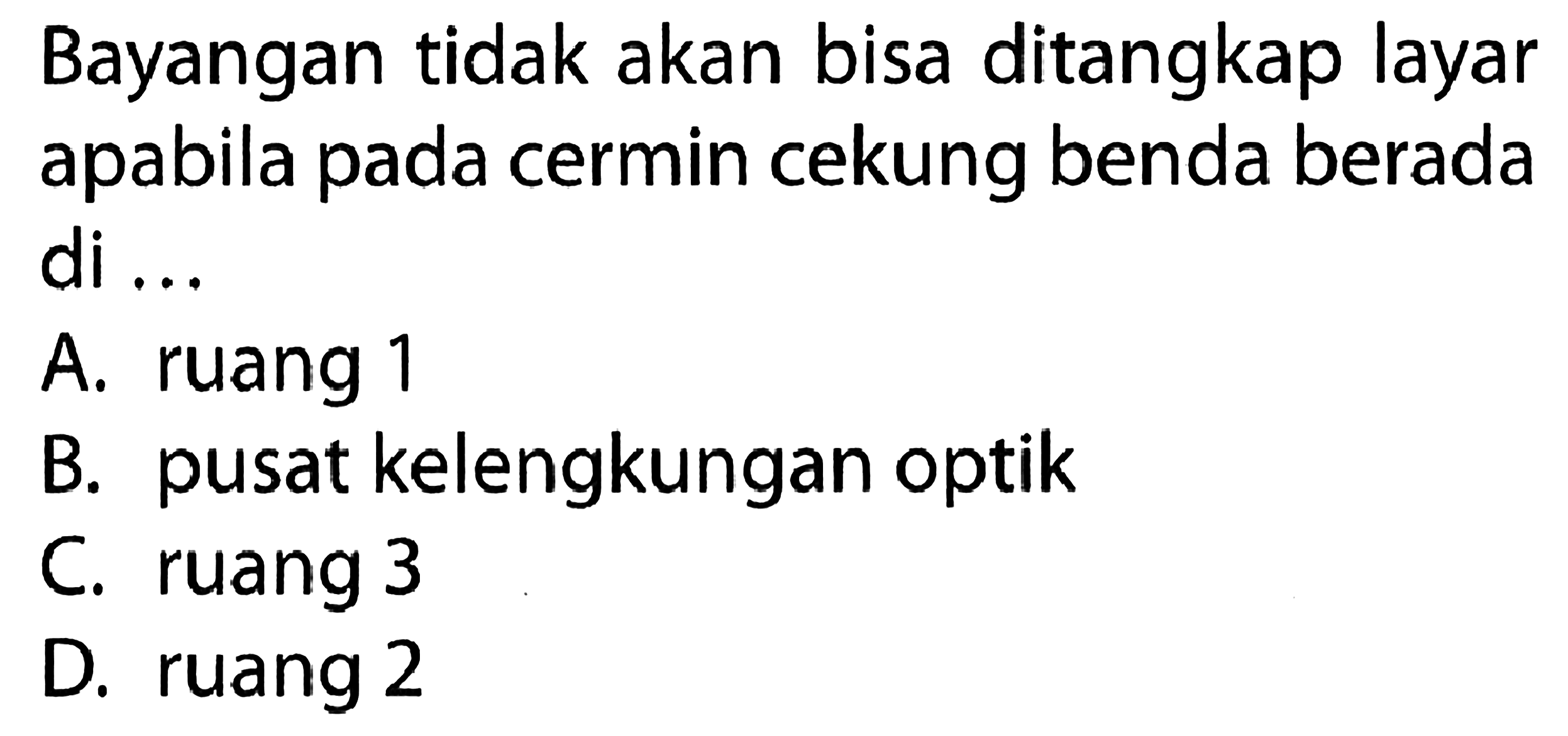 Bayangan tidak akan bisa ditangkap layar apabila pada cermin cekung benda berada di ...
A. ruang 1
B. pusat kelengkungan optik
C. ruang 3
D. ruang 2