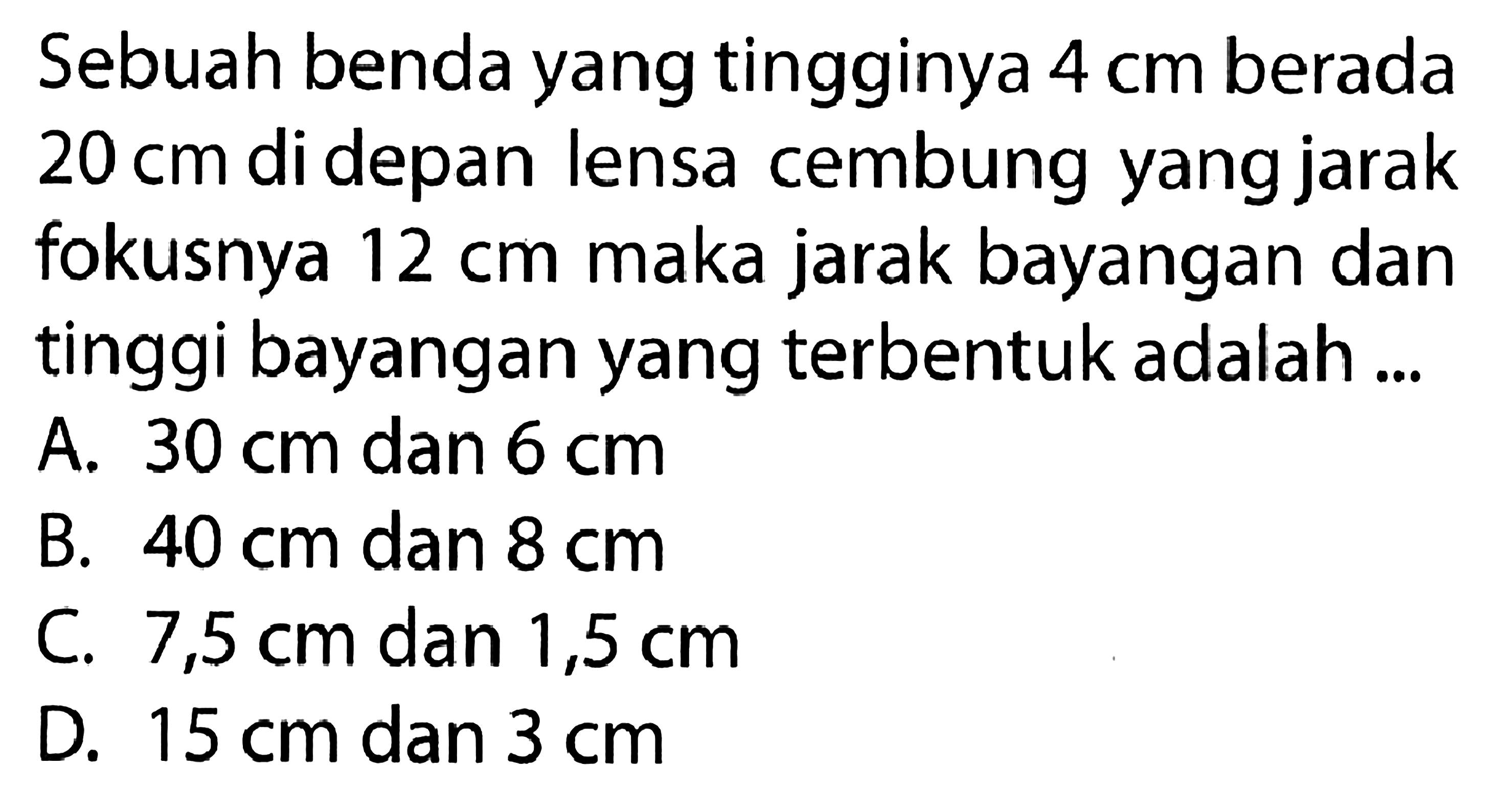 Sebuah benda yang tingginya  4 cm  berada  20 cm  di depan lensa cembung yang jarak fokusnya  12 cm  maka jarak bayangan dan tinggi bayangan yang terbentuk adalah ...