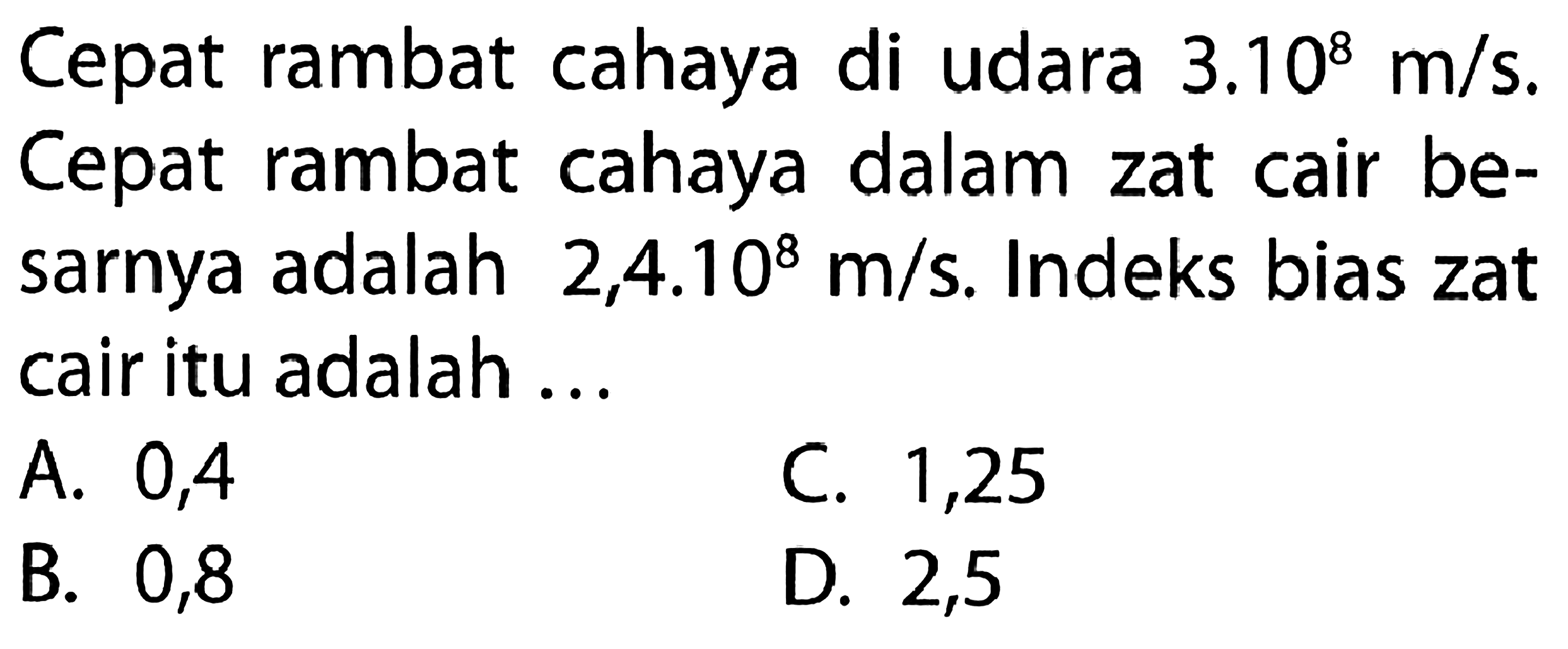 Cepat rambat cahaya di udara 3.10^8 m/s. Cepat rambat cahaya dalam zat cair besarnya adalah 2,4.10^8 m/s. Indeks bias zat cair itu adalah ...