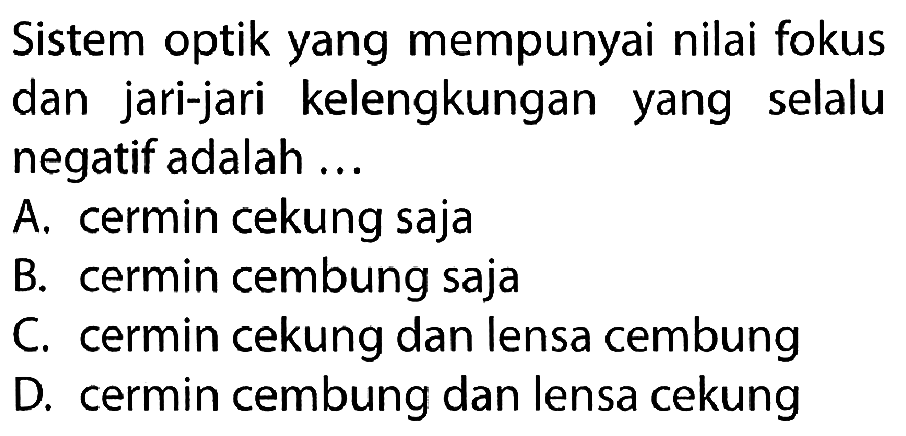 Sistem optik yang mempunyai nilai fokus dan jari-jari kelengkungan yang selalu negatif adalah ...
A. cermin cekung saja
B. cermin cembung saja
C. cermin cekung dan lensa cembung
D. cermin cembung dan lensa cekung