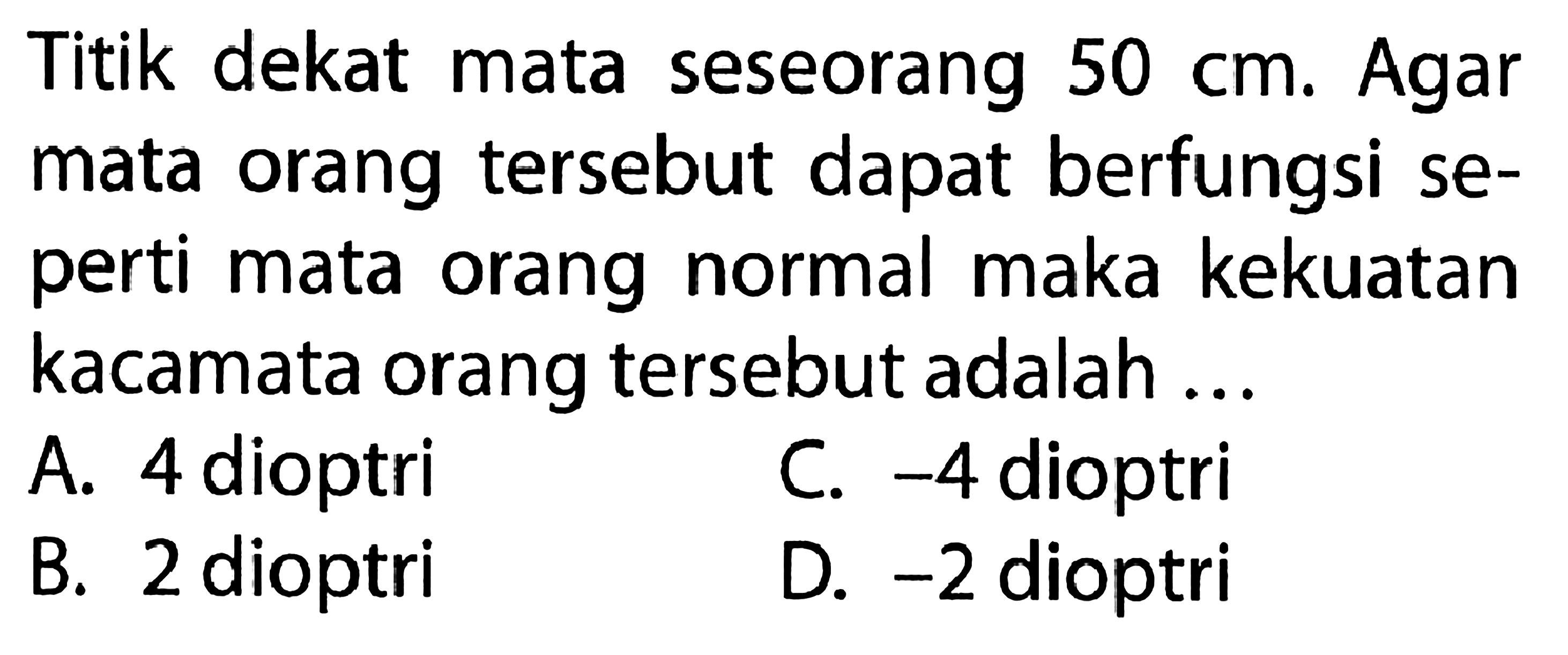 Titik dekat mata seseorang  50 cm.  Agar mata orang tersebut dapat berfungsi seperti mata orang normal maka kekuatan kacamata orang tersebut adalah ...