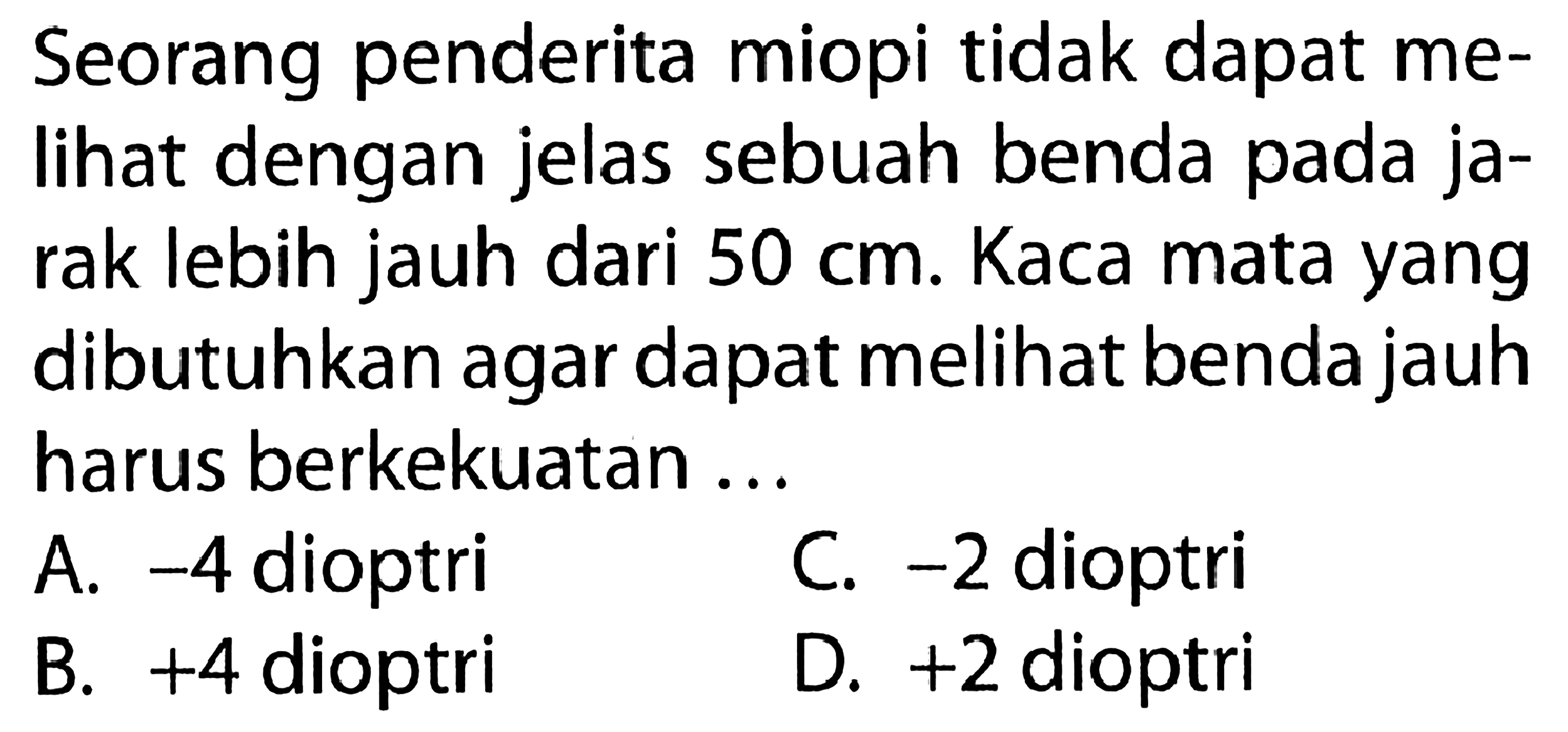 Seorang penderita miopi tidak dapat melihat dengan jelas sebuah benda pada jarak lebih jauh dari 50 cm. Kaca mata yang dibutuhkan agar dapat melihat benda jauh harus berkekuatan...