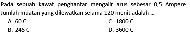 Pada sebuah kawat penghantar mengalir arus sebesar 0,5 Ampere. Jumlah muatan yang dilewatkan selama 120 menit adalah ...