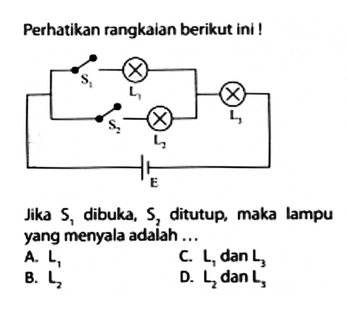 Perhatikan rangkaian berikut ini! S1 L1 L3 S2 L2 E Jika  S, dibuka,  S, ditutup, maka lampu yang menyala adalah ... A.  L1 C.  L1  dan  L3 B.  L2 D.  L2  dan  L3 