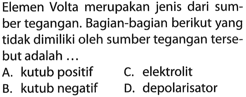 Elemen Volta merupakan jenis dari sumber tegangan. Bagian-bagian berikut yang tidak dimiliki oleh sumber tegangan tersebut adalah ...
A. kutub positif
C. elektrolit
B. kutub negatif
D. depolarisator