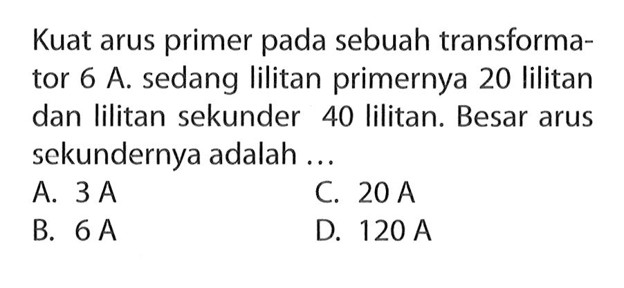 Kuat arus primer pada sebuah transformator 6 A. sedang lilitan primernya 20 lilitan dan lilitan sekunder 40 lilitan. Besar arus sekundernya adalah ...