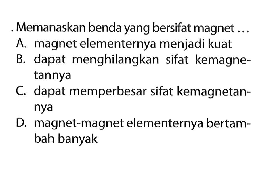 Memanaskan benda yang bersifat magnet ...
A. magnet elementernya menjadi kuat
B. dapat menghilangkan sifat kemagnetannya
C. dapat memperbesar sifat kemagnetannya
D. magnet-magnet elementernya bertambah banyak