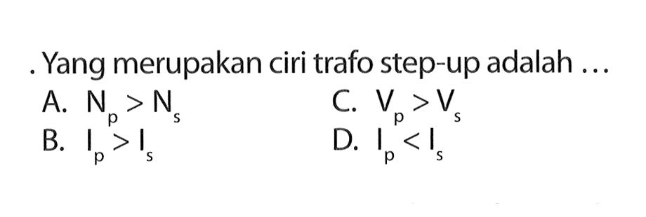 Yang merupakan ciri trafo step-up adalah ...
A. Np > Ns C. Vp > Vs B. Ip > Is D. Ip < Is