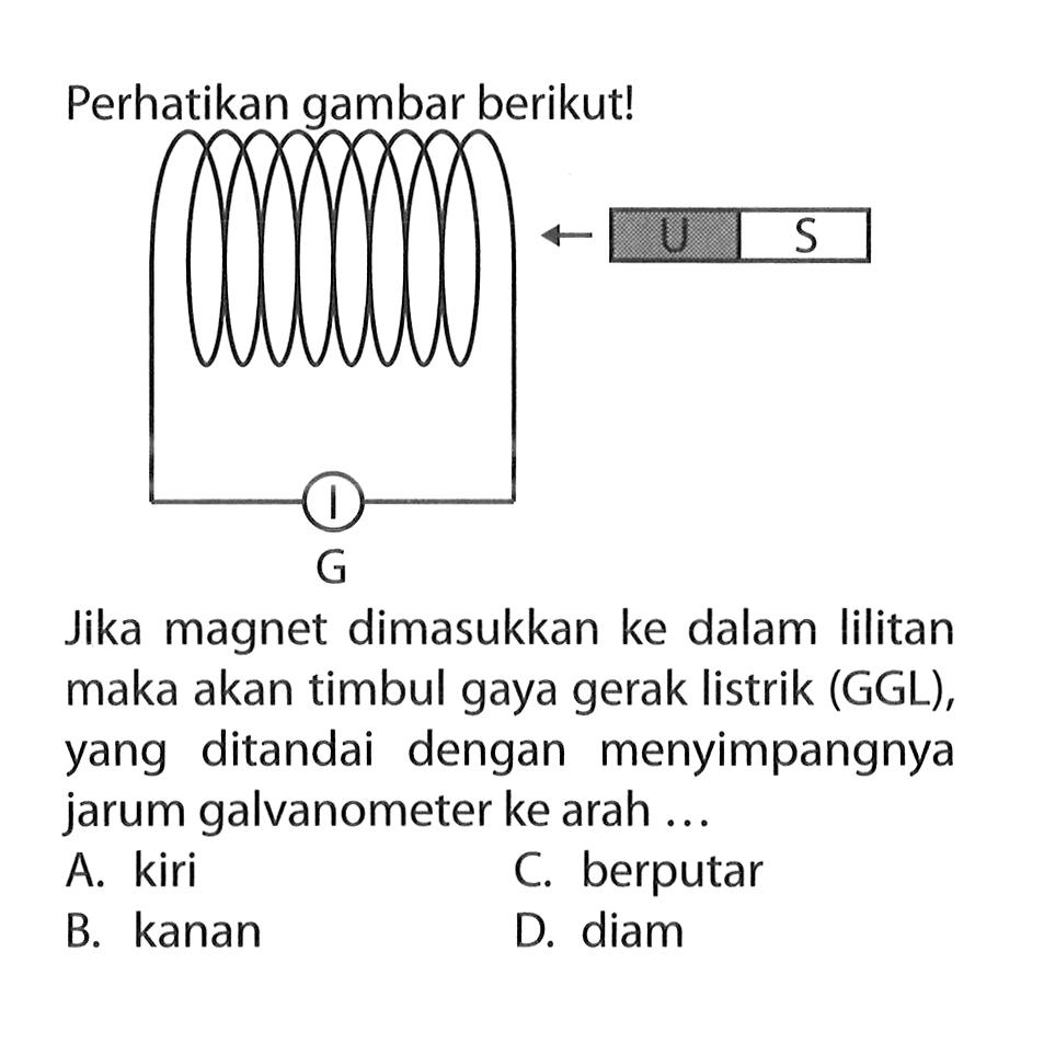 Perhatikan gambar berikut!Jika magnet dimasukkan ke dalam lilitan maka akan timbul gaya gerak listrik (GGL), yang ditandai dengan menyimpangnya jarum galvanometer ke arah ...A. kiriC. berputarB. kananD. diam