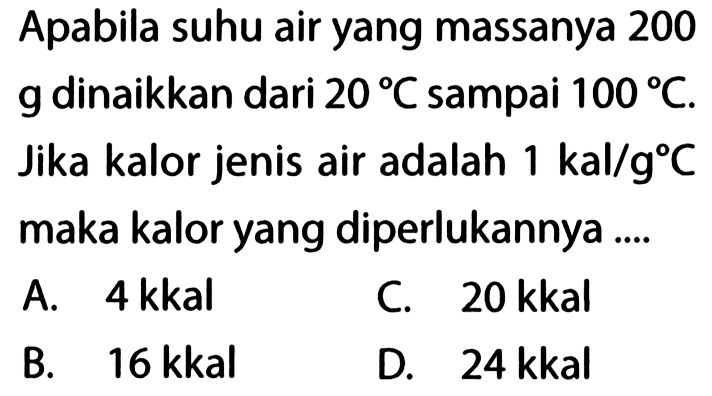 Apabila suhu air yang massanya 200 g dinaikkan dari 20 C dampai 100 C. Jika kalor jenis air adalah 1 kal/g C maka kalor yang diperlukannya ....