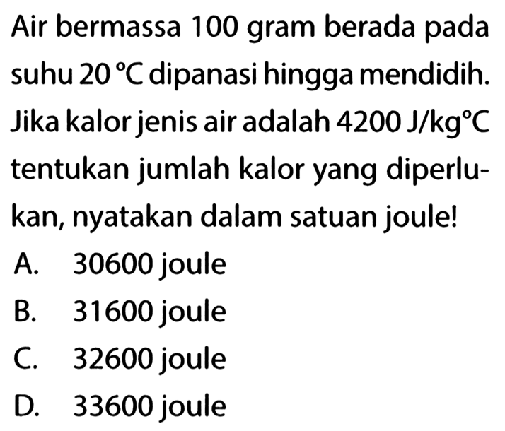 Air bermassa 100 gram berada pada suhu 20 C dipanasi hingga mendidih. Jika kalor jenis air adalah 4200 J/kgC tentukan jumlah kalor yang diperlukan, nyatakan dalam satuan joule! 