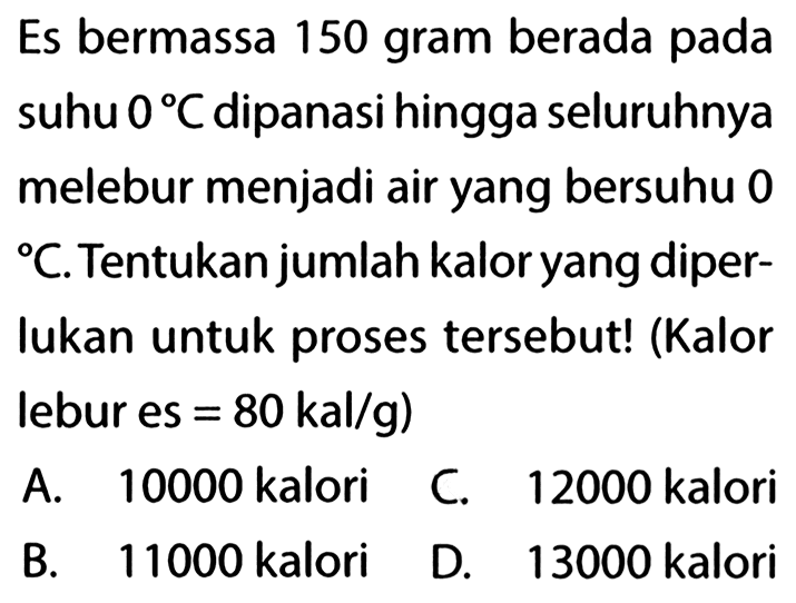 Es bermassa 150 gram berada pada suhu 0 C dipanasi hingga seluruhnya melebur menjadi air yang bersuhu 0 C Tentukan jumlah kalor yang diperlukan untuk proses tersebut! (Kalor lebur es = 80 kal/g)