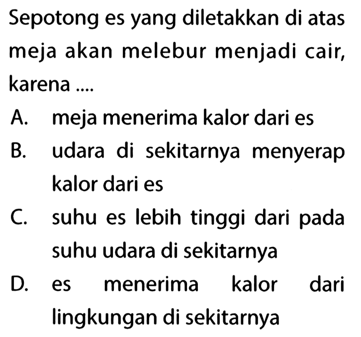 Sepotong es yang diletakkan di atas meja akan melebur menjadi cair, karena ....
A. meja menerima kalor dari es
B. udara di sekitarnya menyerap kalor dari es
C. suhu es lebih tinggi dari pada suhu udara di sekitarnya
D. es menerima kalor dari lingkungan di sekitarnya