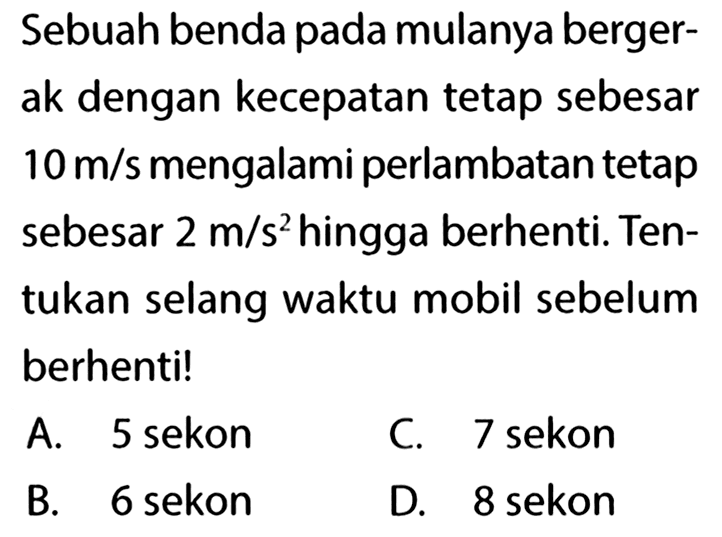 Sebuah benda pada mulanya bergerak dengan kecepatan tetap sebesar 10 m/s mengalami perlambatan tetap sebesar 2 m/s^2 hingga berhenti. Tentukan selang waktu mobil sebelum berhenti!
