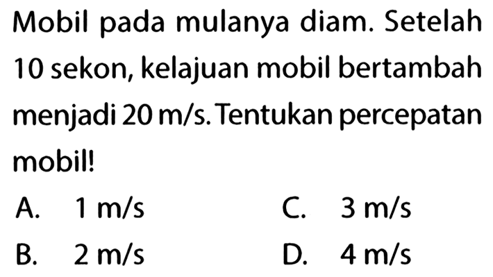 Mobil pada mulanya diam. Setelah 10 sekon, kelajuan mobil bertambah menjadi  20 m/s . Tentukan percepatan mobil!